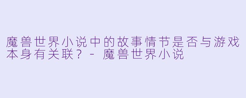 魔兽世界小说中的故事情节是否与游戏本身有关联？