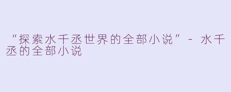 “探索水千丞世界的全部小说”-水千丞的全部小说