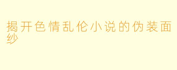 揭开色情乱伦小说的伪装面纱