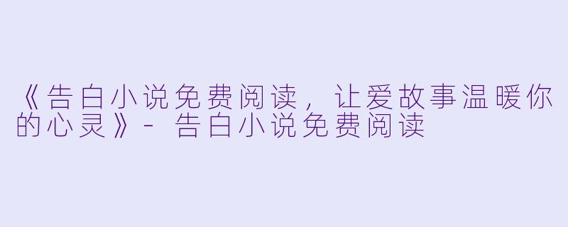 《告白小说免费阅读，让爱故事温暖你的心灵》-告白小说免费阅读