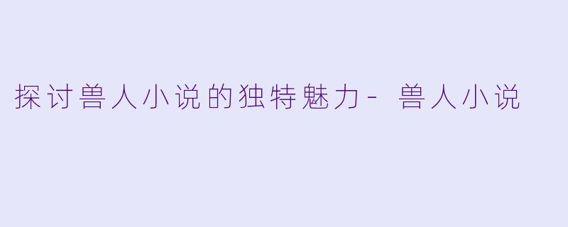 探讨兽人小说的独特魅力-兽人小说