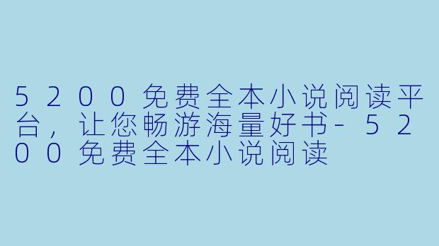 5200免费全本小说阅读平台，让您畅游海量好书-5200免费全本小说阅读