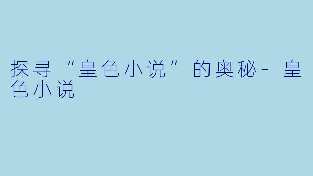 探寻“皇色小说”的奥秘-皇色小说