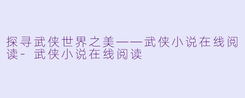 探寻武侠世界之美——武侠小说在线阅读-武侠小说在线阅读