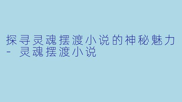 探寻灵魂摆渡小说的神秘魅力-灵魂摆渡小说
