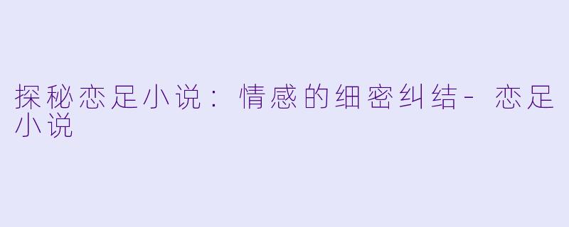 探秘恋足小说:情感的细密纠结