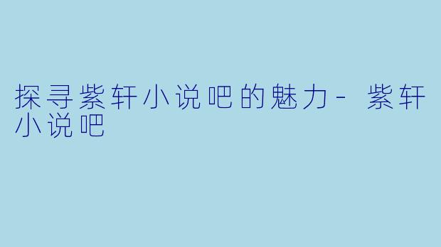 探寻紫轩小说吧的魅力-紫轩小说吧