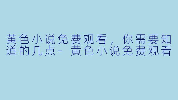 黄色小说免费观看，你需要知道的几点
