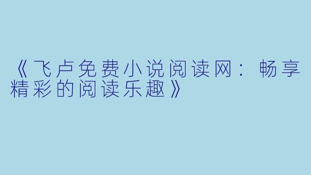 《飞卢免费小说阅读网：畅享精彩的阅读乐趣》