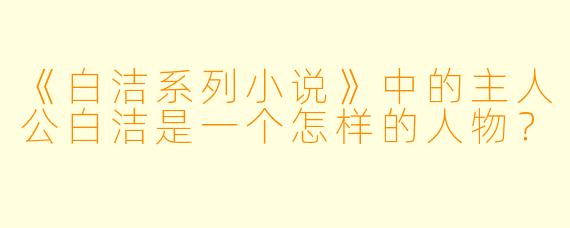 《白洁系列小说》中的主人公白洁是一个怎样的人物？