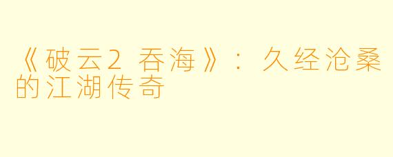 《破云2吞海》：久经沧桑的江湖传奇