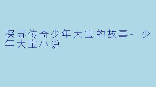 探寻传奇少年大宝的故事-少年大宝小说