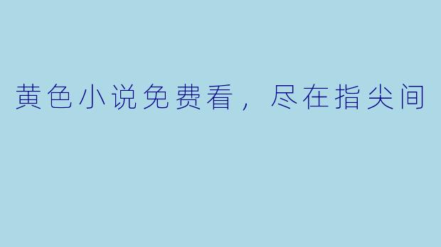 黄色小说免费看，尽在指尖间