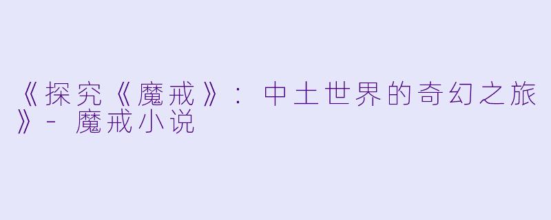 《探究《魔戒》：中土世界的奇幻之旅》-魔戒小说