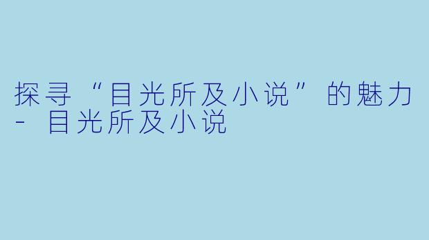 探寻“目光所及小说”的魅力-目光所及小说