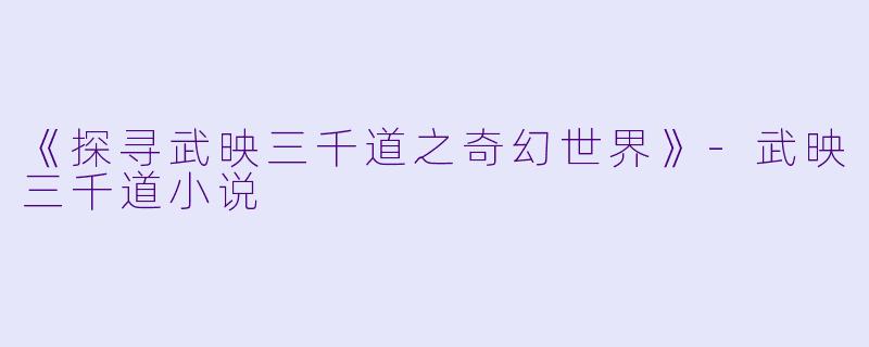 《探寻武映三千道之奇幻世界》-武映三千道小说
