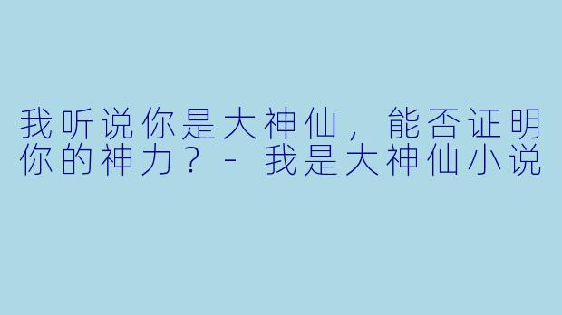我听说你是大神仙，能否证明你的神力？