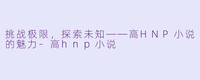 挑战极限，探索未知——高HNP小说的魅力-高hnp小说
