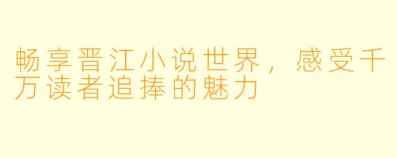 畅享晋江小说世界，感受千万读者追捧的魅力