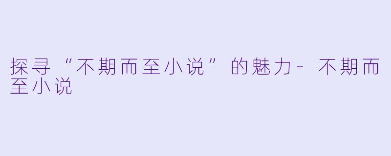 探寻“不期而至小说”的魅力-不期而至小说