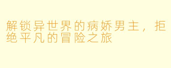 解锁异世界的病娇男主,拒绝平凡的冒险之旅