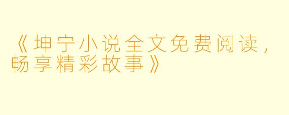 《坤宁小说全文免费阅读，畅享精彩故事》