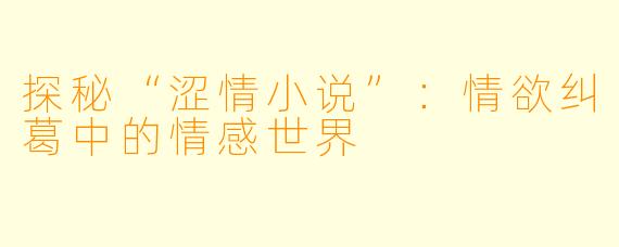 探秘“涩情小说”：情欲纠葛中的情感世界