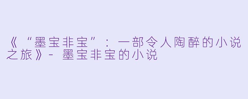 《“墨宝非宝”：一部令人陶醉的小说之旅》-墨宝非宝的小说