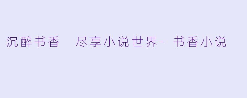 沉醉书香 尽享小说世界-书香小说