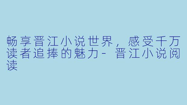 畅享晋江小说世界,感受千万读者追捧的魅力