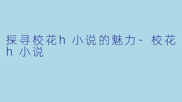 探寻校花h小说的魅力-校花h小说