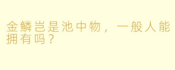 金鳞岂是池中物，一般人能拥有吗？
