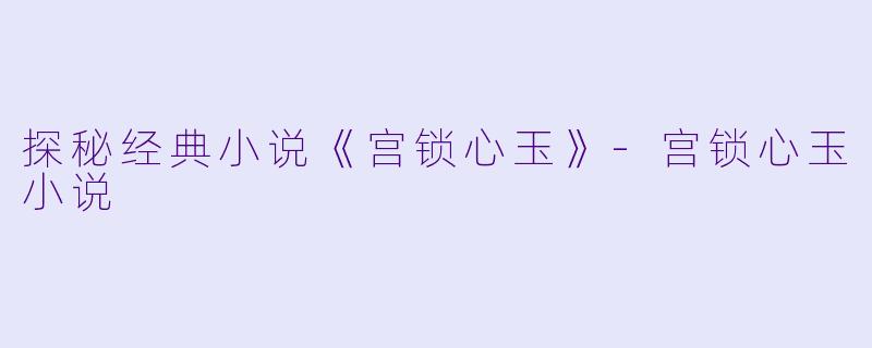 探秘经典小说《宫锁心玉》-宫锁心玉小说