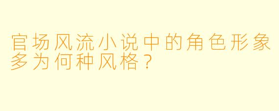 官场风流小说中的角色形象多为何种风格？