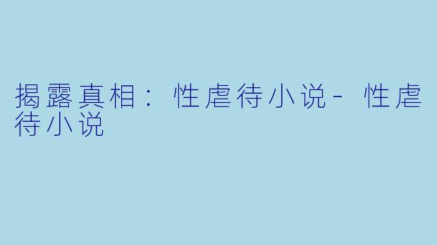 揭露真相：性虐待小说-性虐待小说