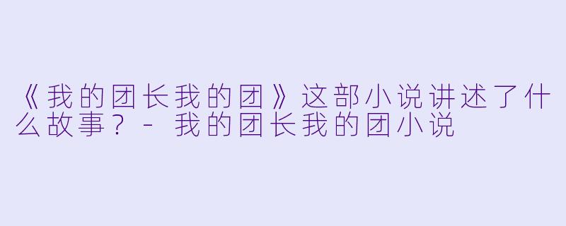 《我的团长我的团》这部小说讲述了什么故事？