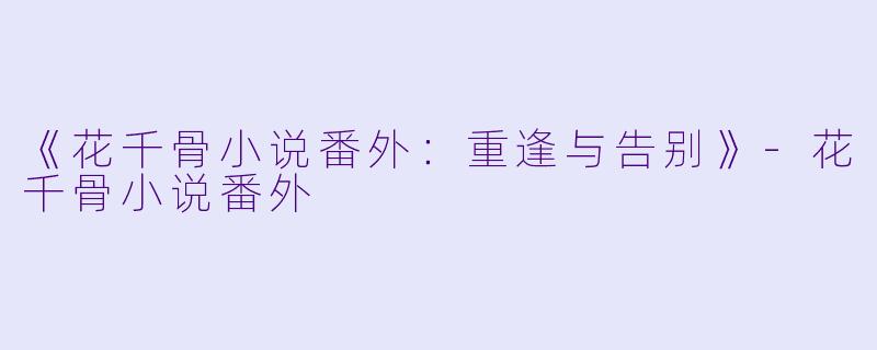 《花千骨小说番外：重逢与告别》-花千骨小说番外
