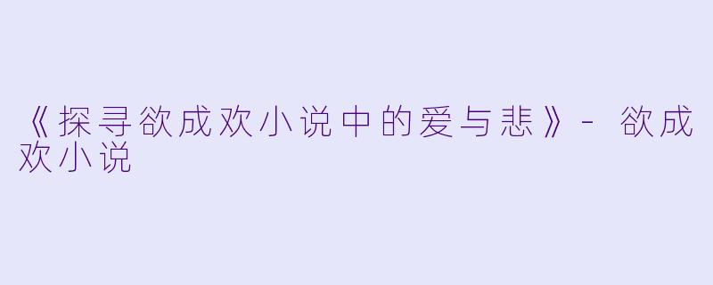 《探寻欲成欢小说中的爱与悲》-欲成欢小说