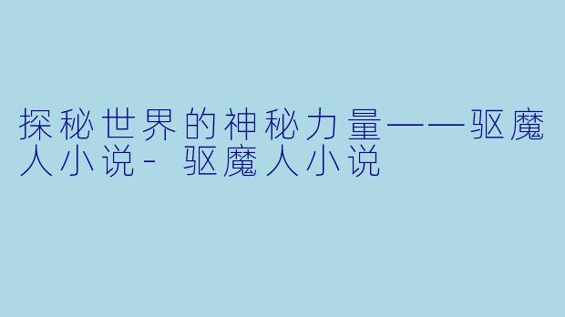 探秘世界的神秘力量——驱魔人小说-驱魔人小说
