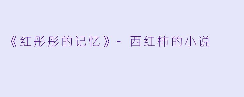 《红彤彤的记忆》-西红柿的小说