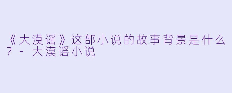 《大漠谣》这部小说的故事背景是什么？