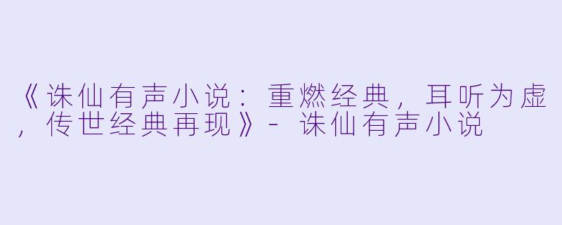 《诛仙有声小说：重燃经典，耳听为虚，传世经典再现》-诛仙有声小说