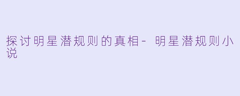 探讨明星潜规则的真相-明星潜规则小说