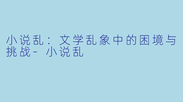 小说乱：文学乱象中的困境与挑战-小说乱