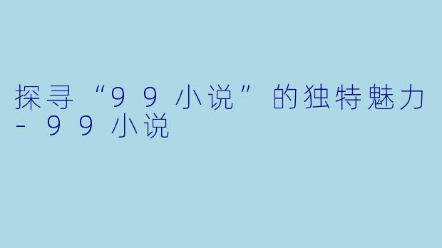 探寻“99小说”的独特魅力-99小说