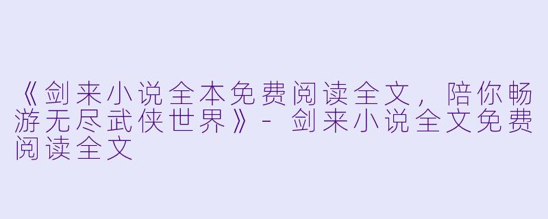 《剑来小说全本免费阅读全文，陪你畅游无尽武侠世界》-剑来小说全文免费阅读全文