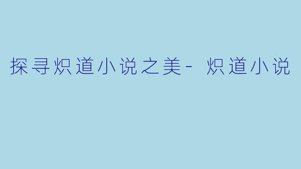 探寻炽道小说之美-炽道小说