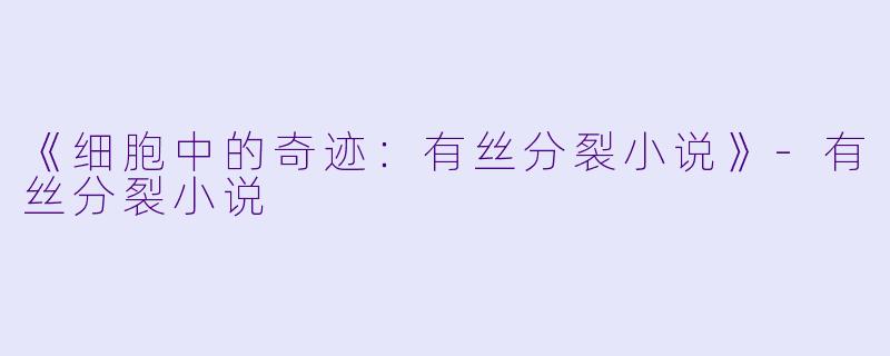 《细胞中的奇迹：有丝分裂小说》-有丝分裂小说