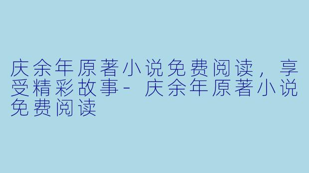庆余年原著小说免费阅读，享受精彩故事-庆余年原著小说免费阅读