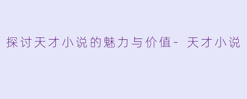 探讨天才小说的魅力与价值-天才小说